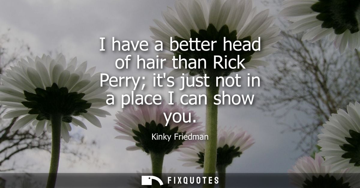 I have a better head of hair than Rick Perry its just not in a place I can show you