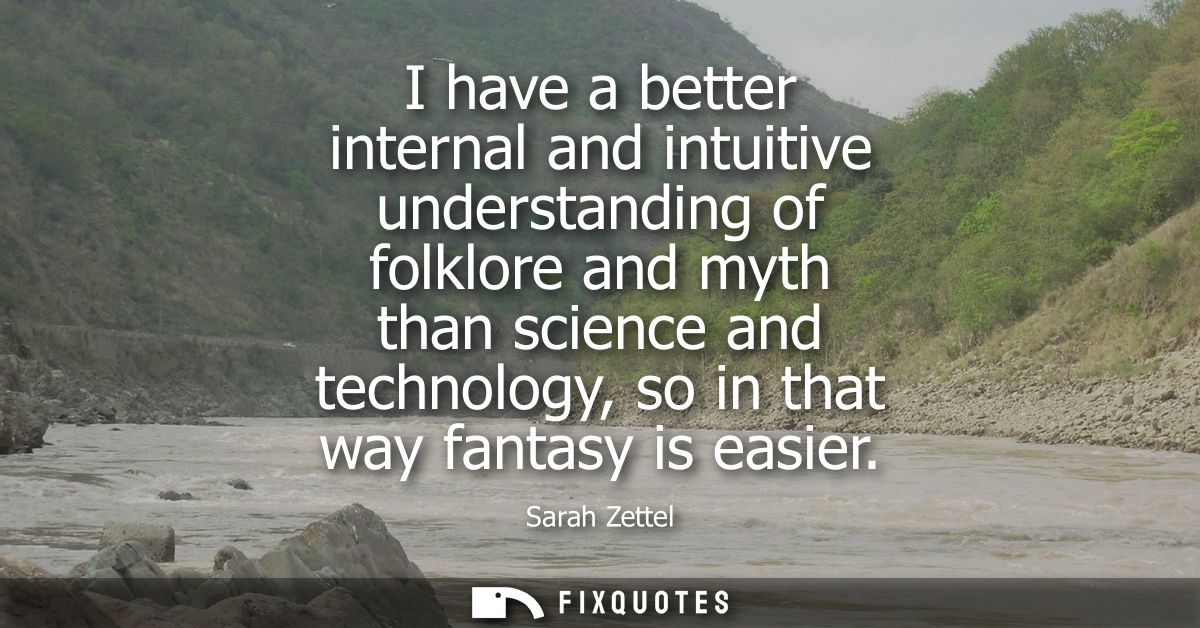 I have a better internal and intuitive understanding of folklore and myth than science and technology, so in that way fa