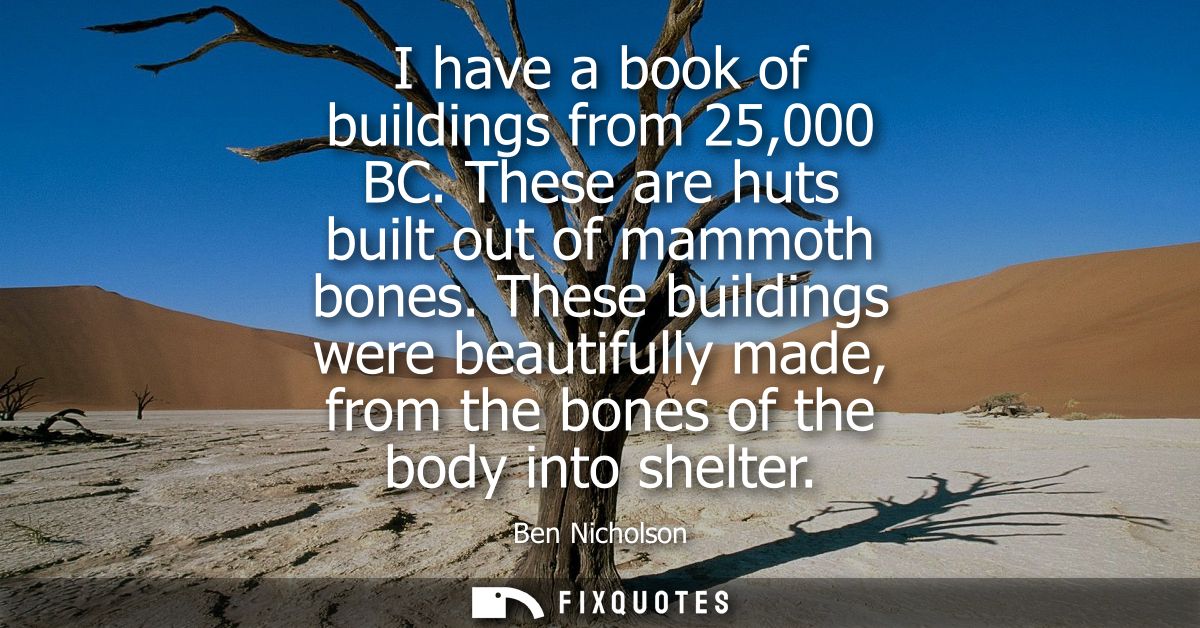 I have a book of buildings from 25,000 BC. These are huts built out of mammoth bones. These buildings were beautifully m