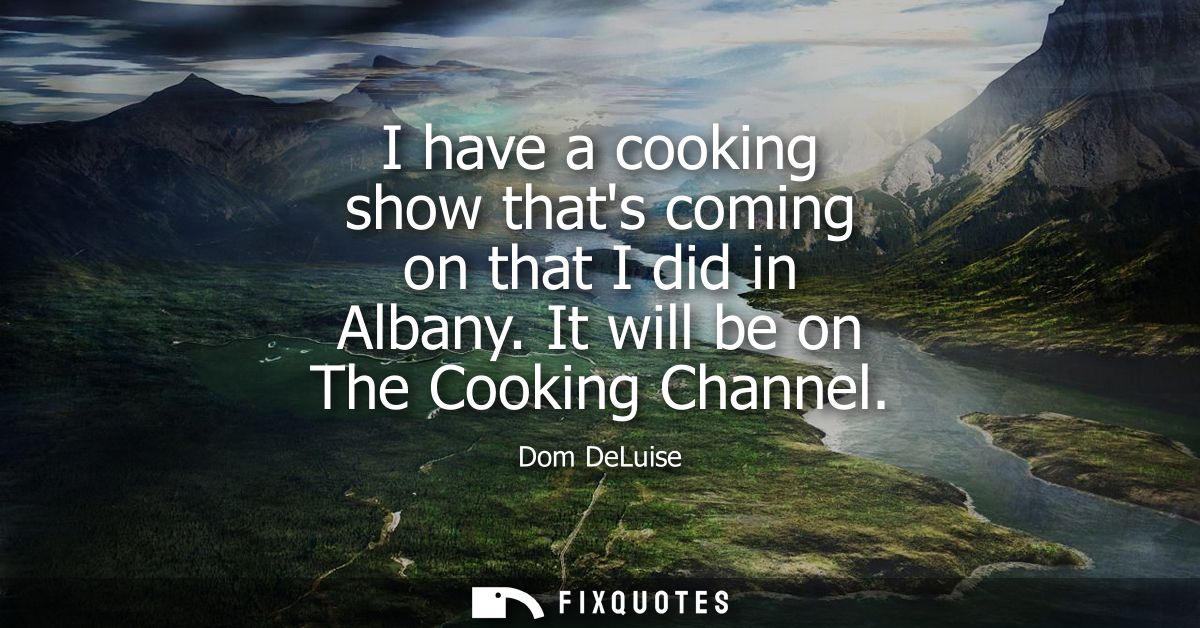 I have a cooking show thats coming on that I did in Albany. It will be on The Cooking Channel