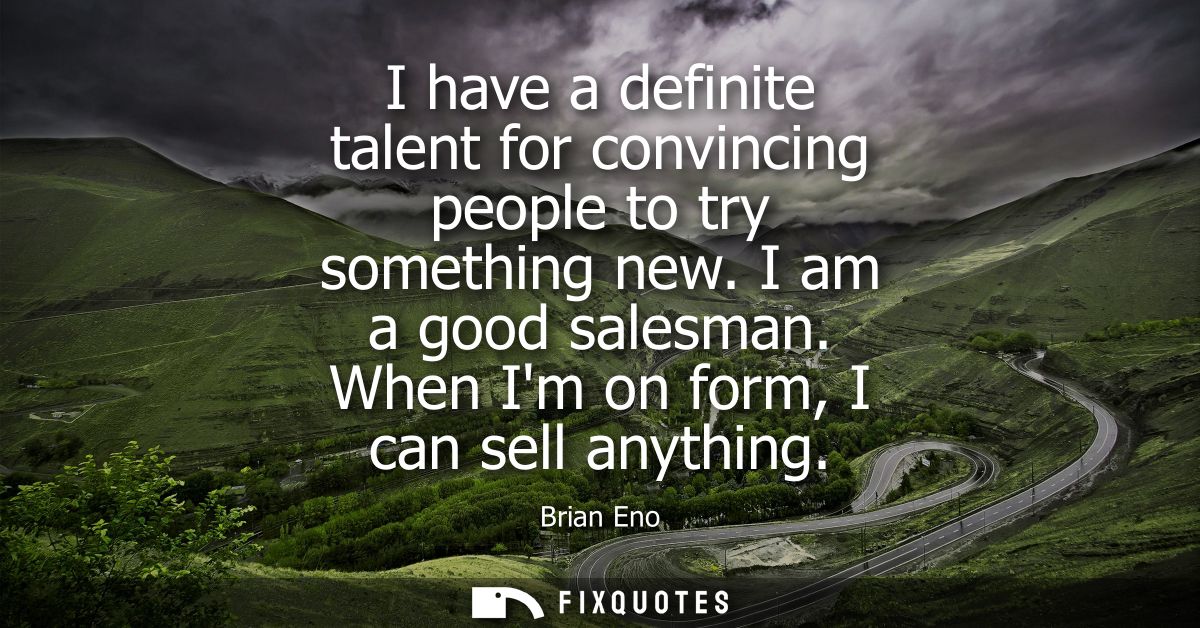I have a definite talent for convincing people to try something new. I am a good salesman. When Im on form, I can sell a