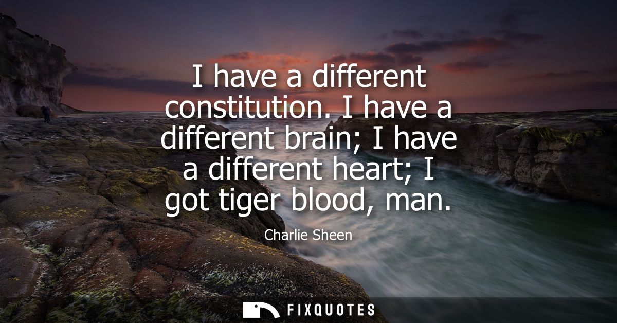 I have a different constitution. I have a different brain I have a different heart I got tiger blood, man