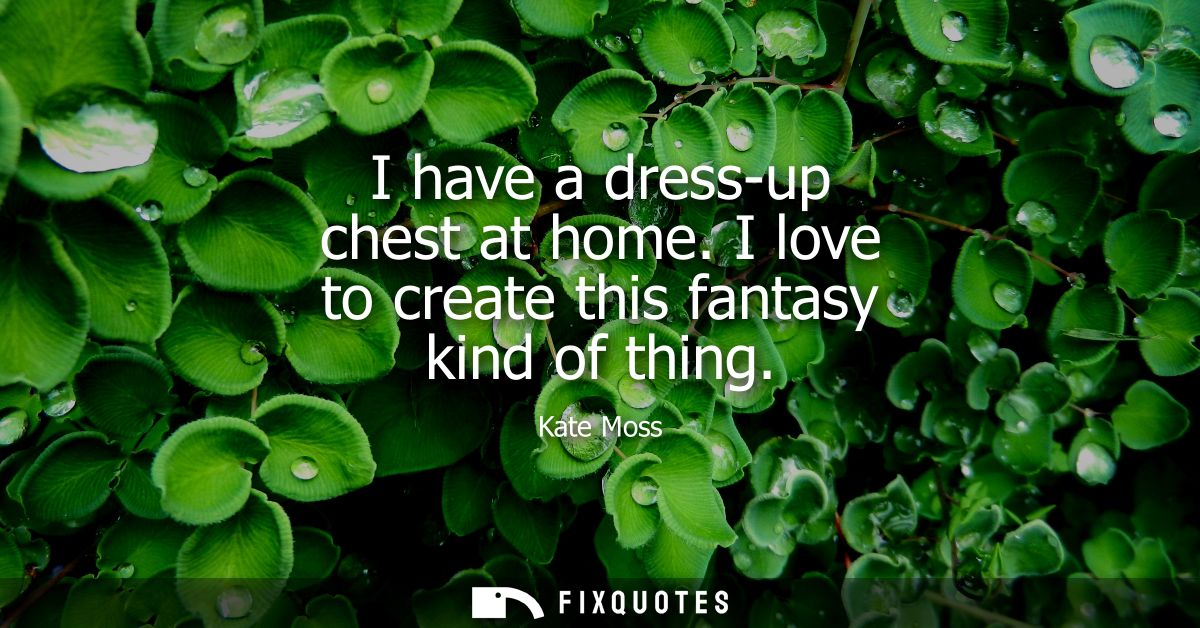 I have a dress-up chest at home. I love to create this fantasy kind of thing