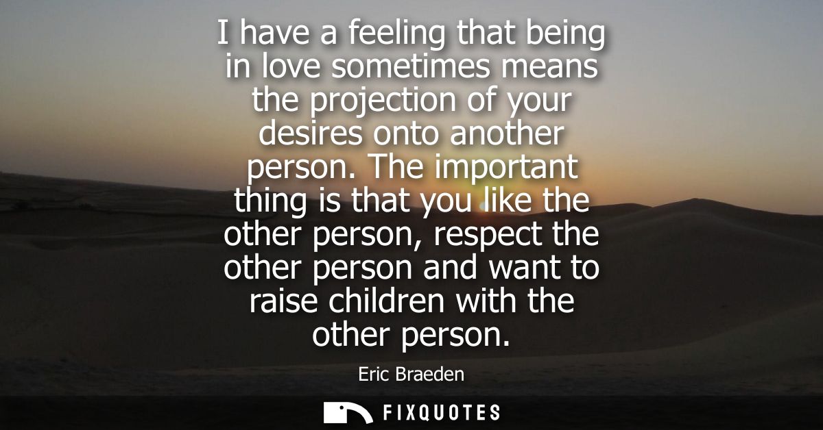 I have a feeling that being in love sometimes means the projection of your desires onto another person.