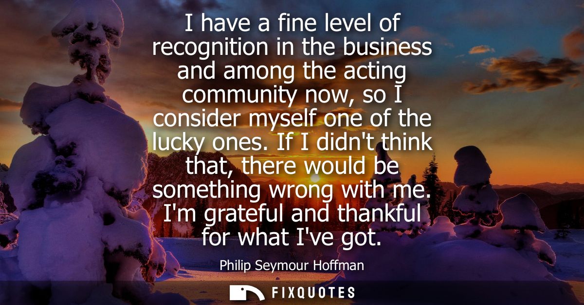 I have a fine level of recognition in the business and among the acting community now, so I consider myself one of the l