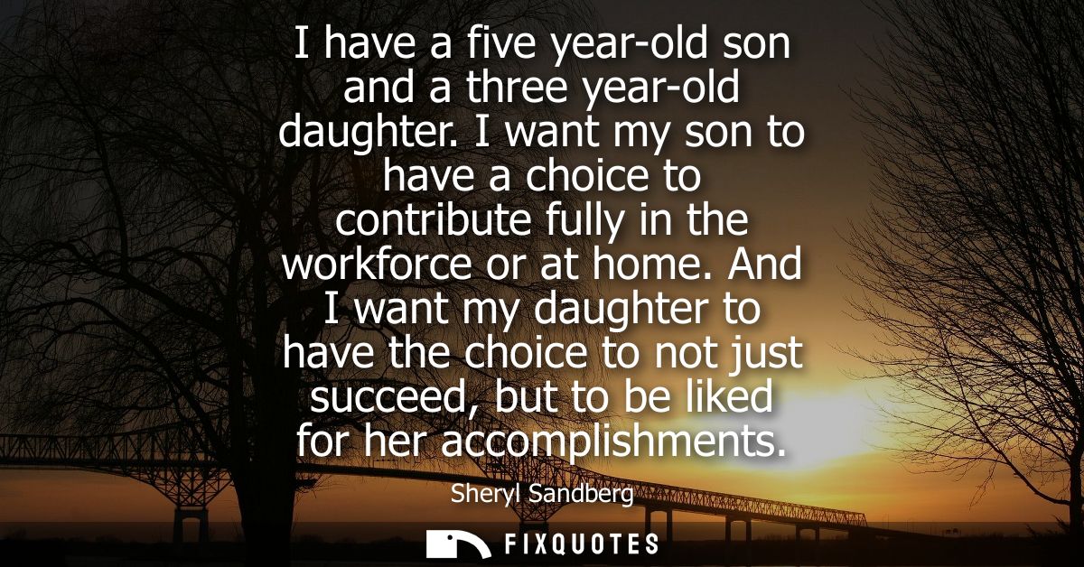 I have a five year-old son and a three year-old daughter. I want my son to have a choice to contribute fully in the work