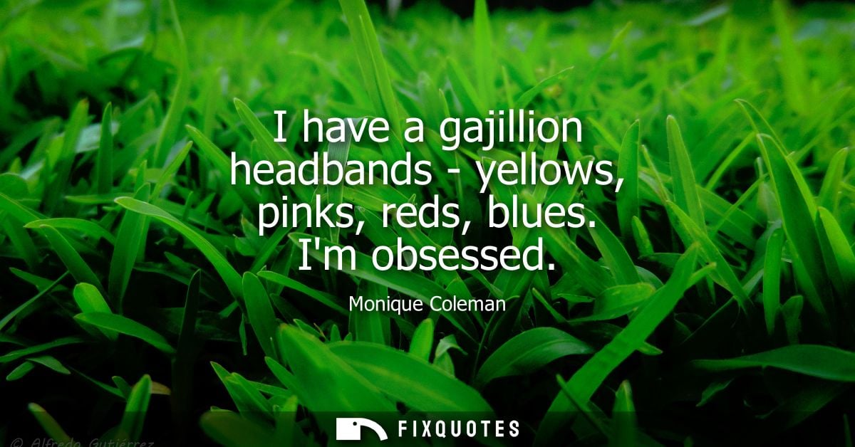 I have a gajillion headbands - yellows, pinks, reds, blues. Im obsessed