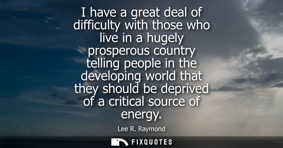 I have a great deal of difficulty with those who live in a hugely prosperous country telling people in the developing wo