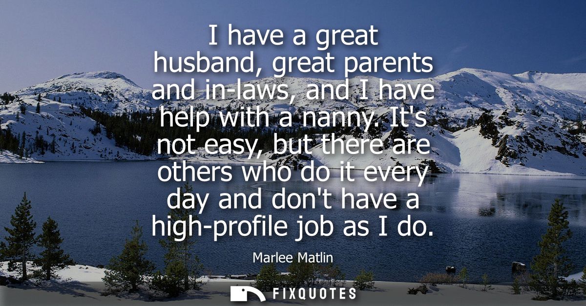I have a great husband, great parents and in-laws, and I have help with a nanny. Its not easy, but there are others who 
