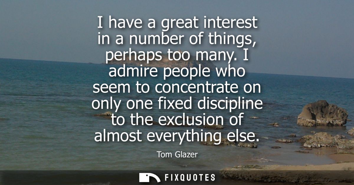 I have a great interest in a number of things, perhaps too many. I admire people who seem to concentrate on only one fix
