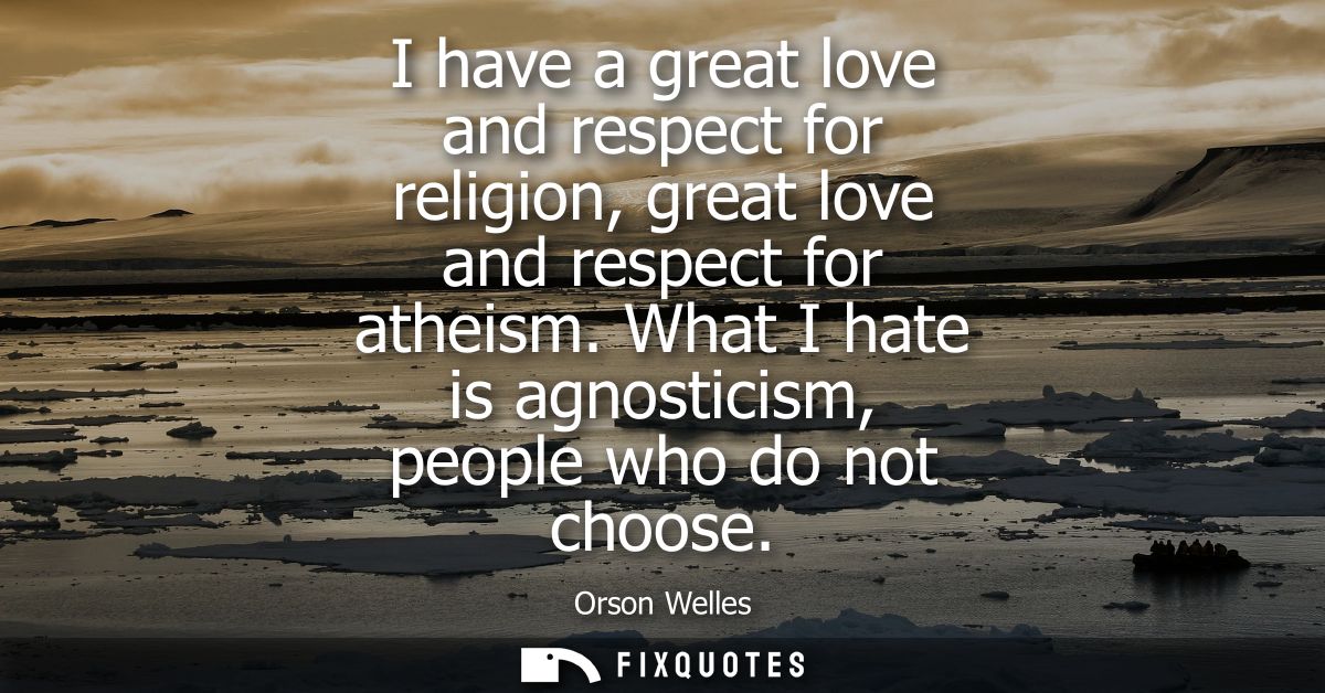I have a great love and respect for religion, great love and respect for atheism. What I hate is agnosticism, people who
