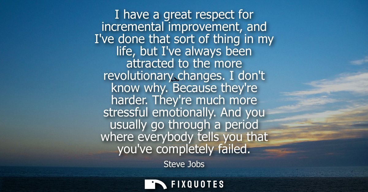 I have a great respect for incremental improvement, and Ive done that sort of thing in my life, but Ive always been attr