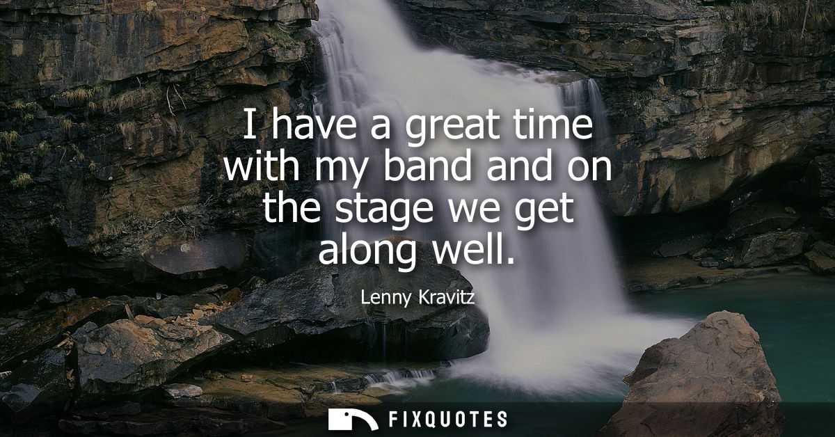 I have a great time with my band and on the stage we get along well - Lenny Kravitz