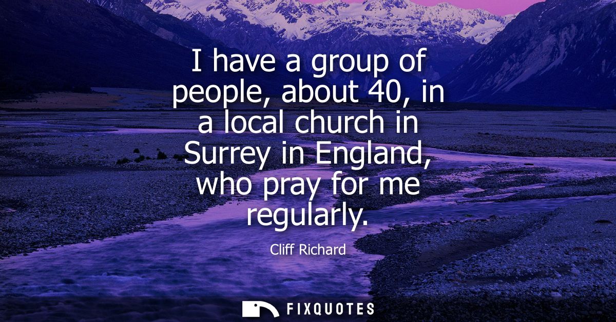I have a group of people, about 40, in a local church in Surrey in England, who pray for me regularly