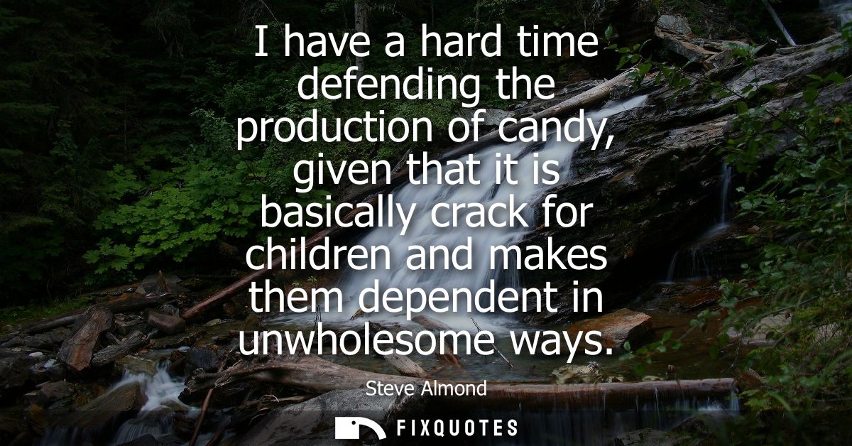 I have a hard time defending the production of candy, given that it is basically crack for children and makes them depen