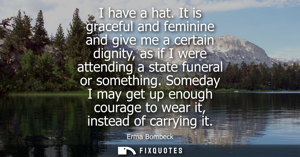 I have a hat. It is graceful and feminine and give me a certain dignity, as if I were attending a state funeral or somet