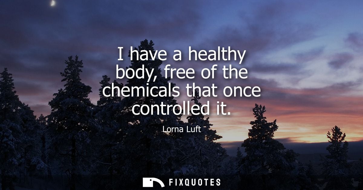 I have a healthy body, free of the chemicals that once controlled it