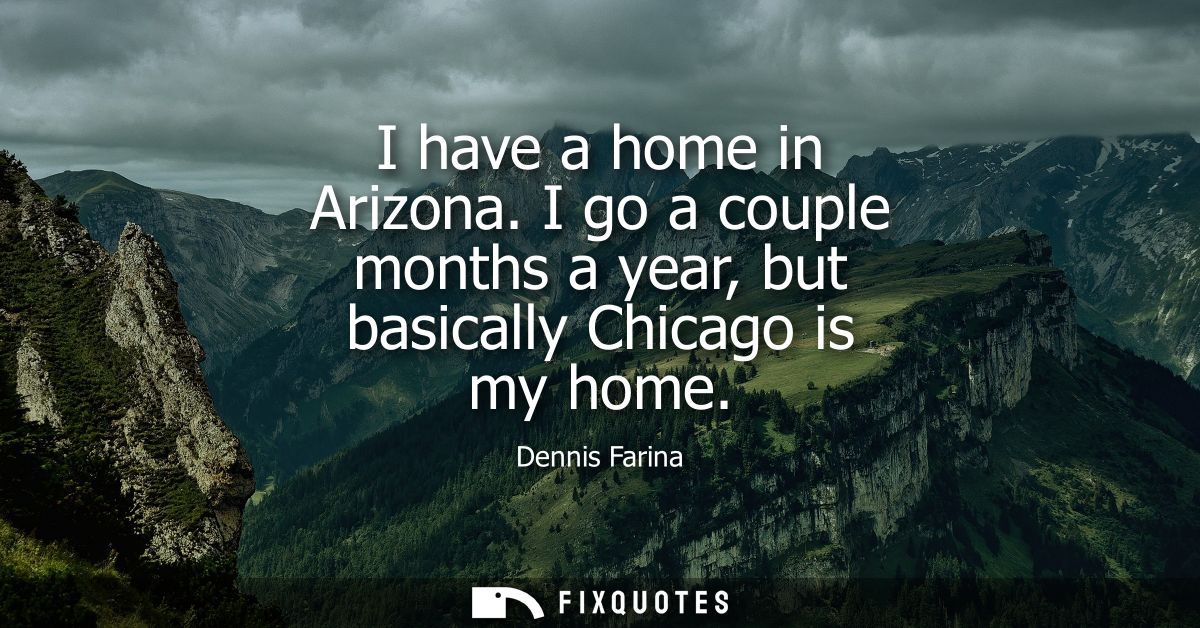 I have a home in Arizona. I go a couple months a year, but basically Chicago is my home