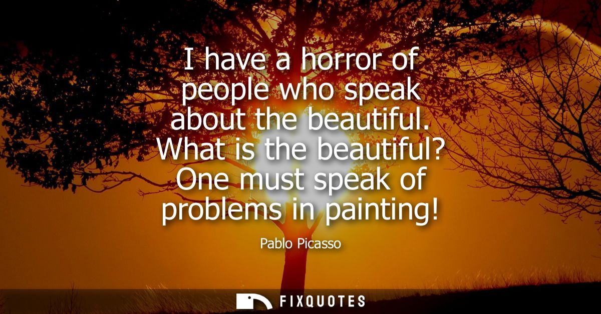 I have a horror of people who speak about the beautiful. What is the beautiful? One must speak of problems in painting!