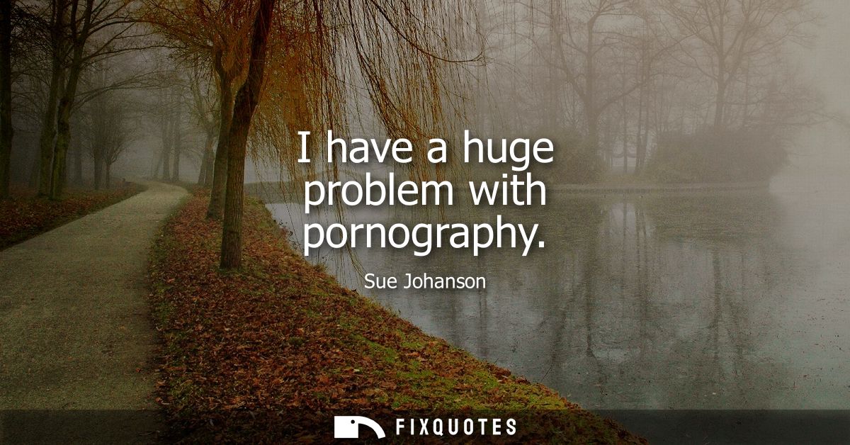 I have a huge problem with pornography
