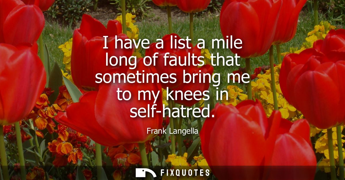 I have a list a mile long of faults that sometimes bring me to my knees in self-hatred