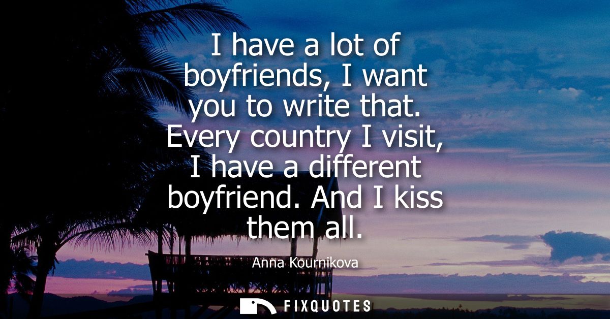I have a lot of boyfriends, I want you to write that. Every country I visit, I have a different boyfriend. And I kiss th