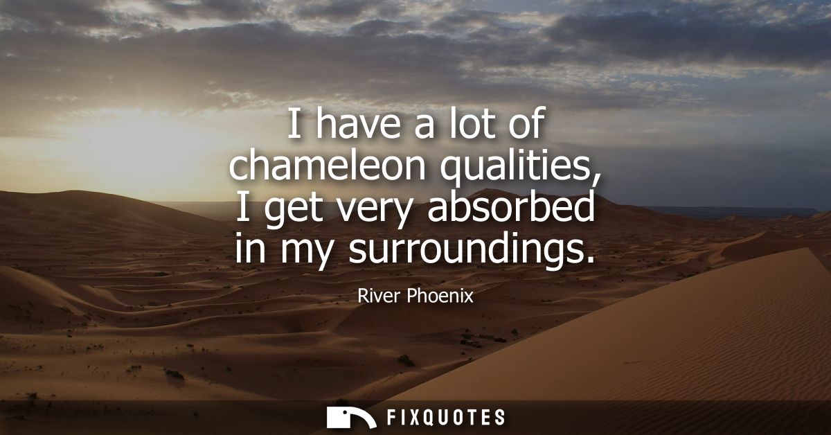 I have a lot of chameleon qualities, I get very absorbed in my surroundings