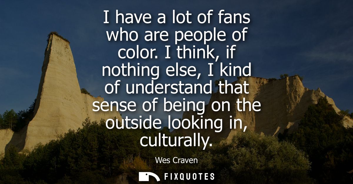 I have a lot of fans who are people of color. I think, if nothing else, I kind of understand that sense of being on the 