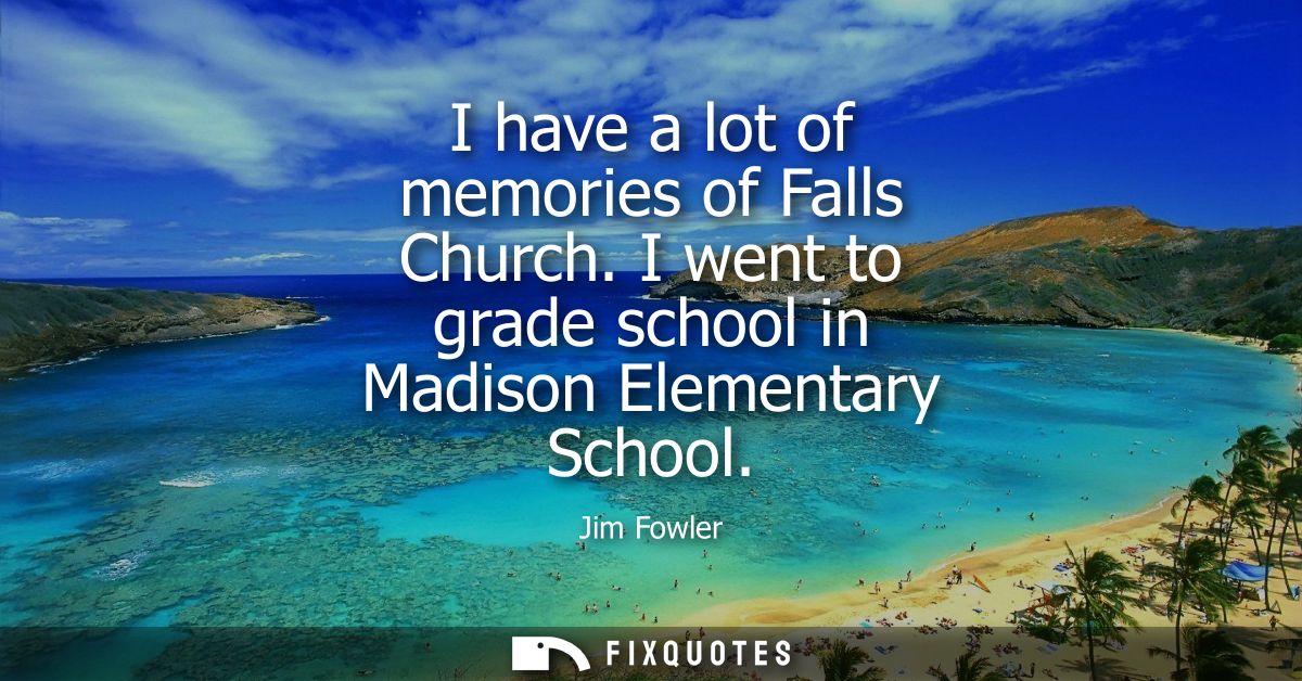 I have a lot of memories of Falls Church. I went to grade school in Madison Elementary School