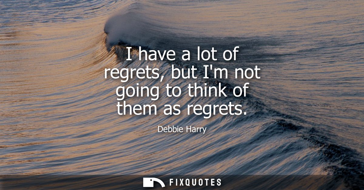 I have a lot of regrets, but Im not going to think of them as regrets