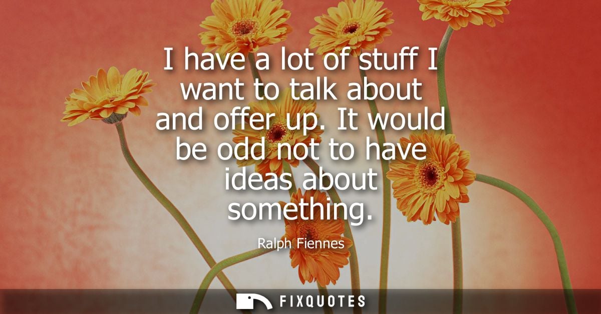 I have a lot of stuff I want to talk about and offer up. It would be odd not to have ideas about something - Ralph Fienn