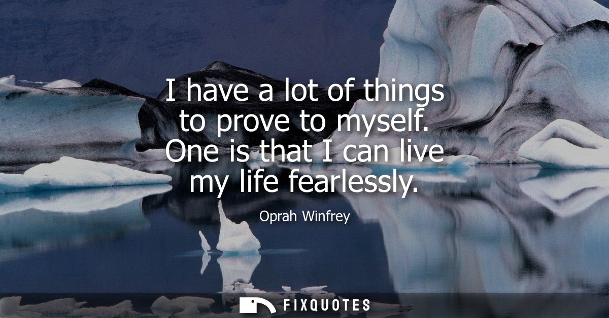 I have a lot of things to prove to myself. One is that I can live my life fearlessly