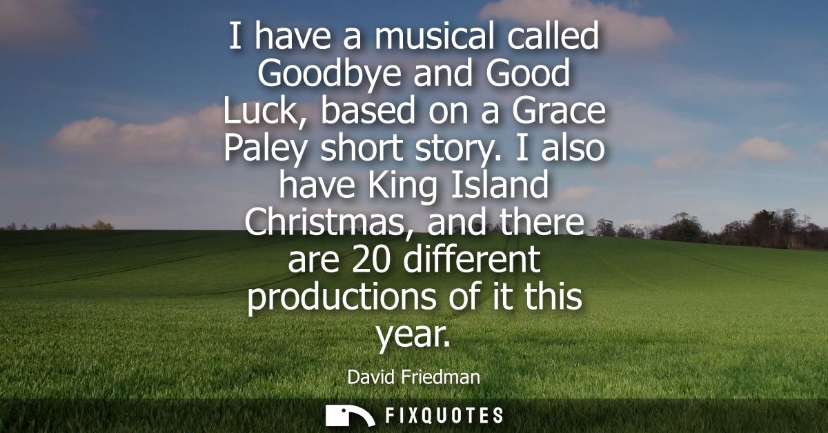 I have a musical called Goodbye and Good Luck, based on a Grace Paley short story. I also have King Island Christmas, an