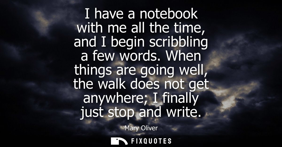 I have a notebook with me all the time, and I begin scribbling a few words. When things are going well, the walk does no
