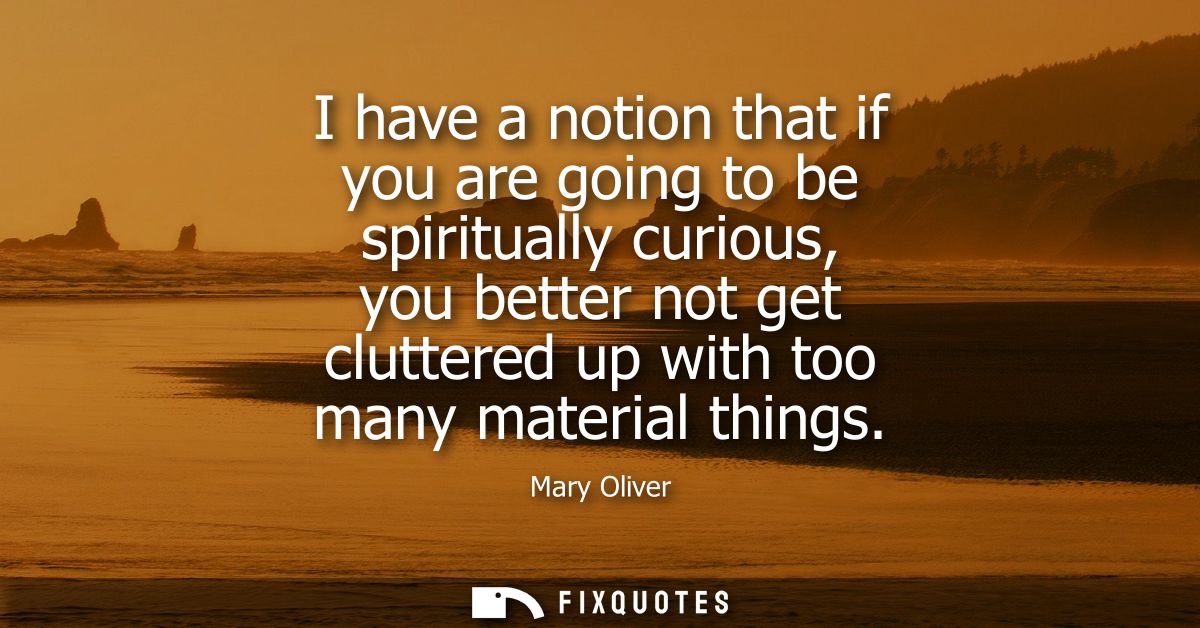 I have a notion that if you are going to be spiritually curious, you better not get cluttered up with too many material 