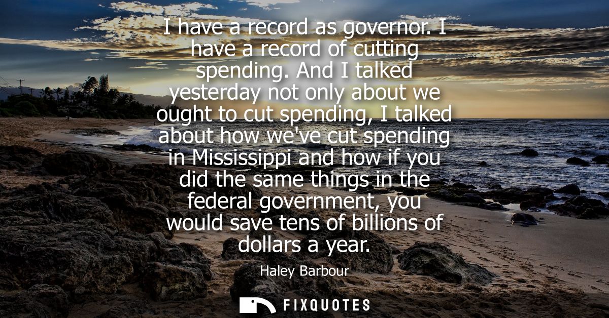 I have a record as governor. I have a record of cutting spending. And I talked yesterday not only about we ought to cut 