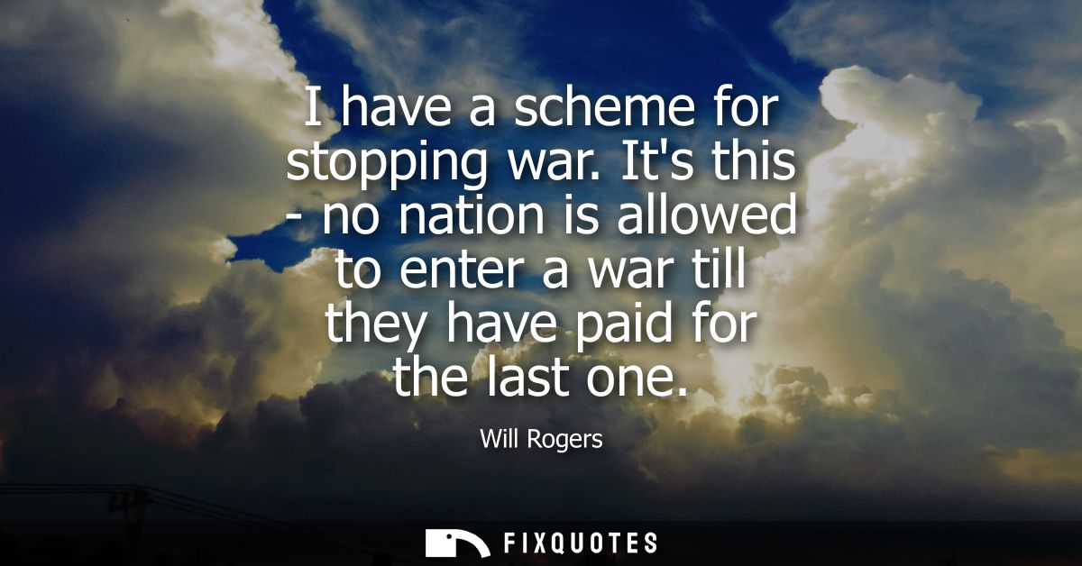 I have a scheme for stopping war. Its this - no nation is allowed to enter a war till they have paid for the last one