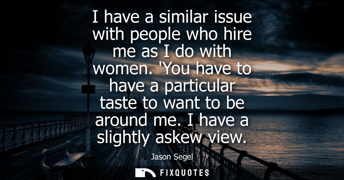 I have a similar issue with people who hire me as I do with women. You have to have a particular taste to want to be aro