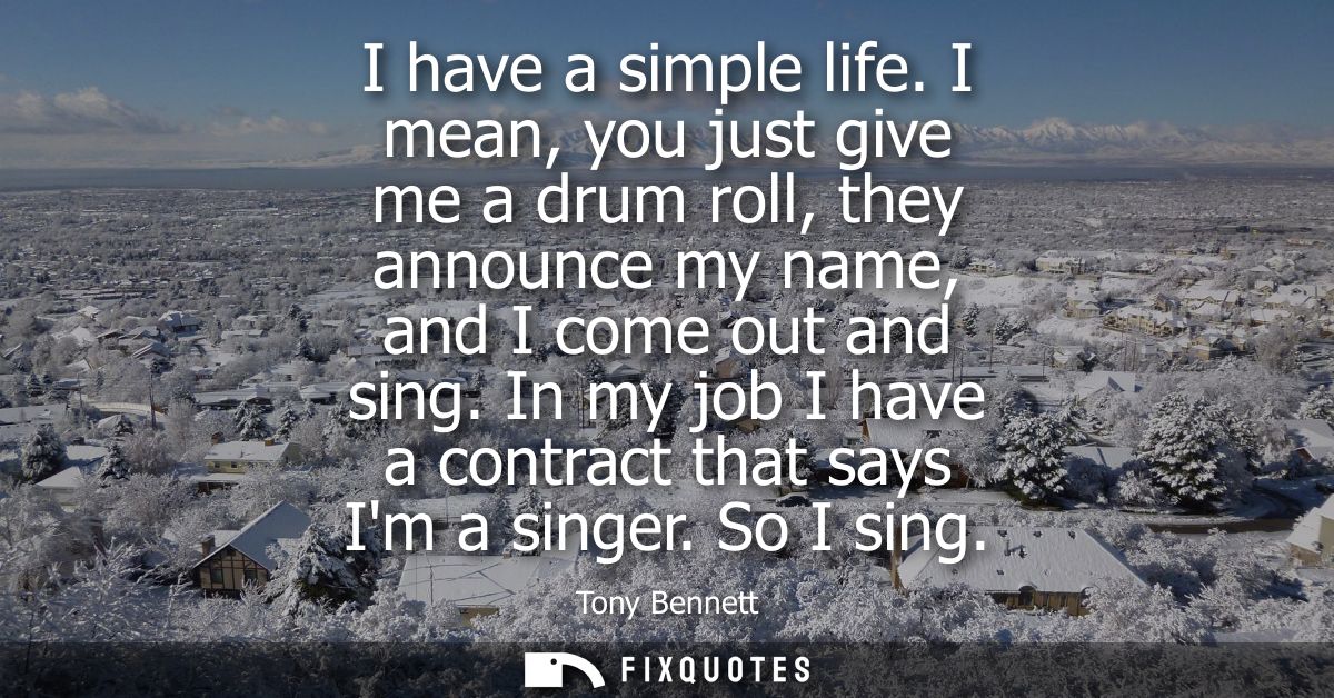 I have a simple life. I mean, you just give me a drum roll, they announce my name, and I come out and sing. In my job I 