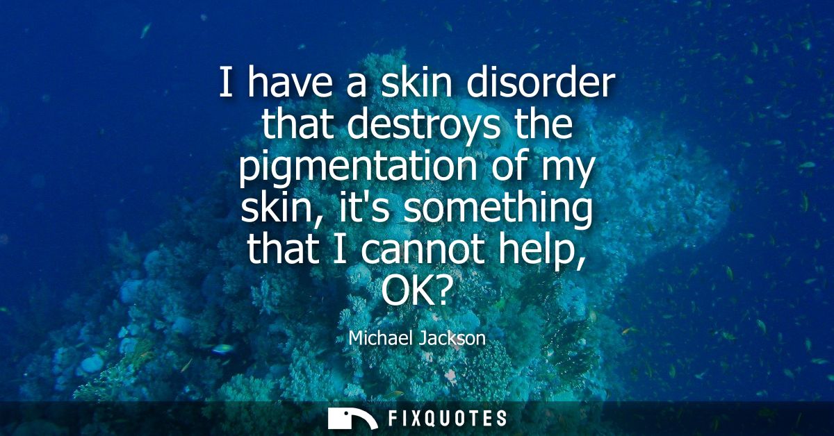 I have a skin disorder that destroys the pigmentation of my skin, its something that I cannot help, OK?