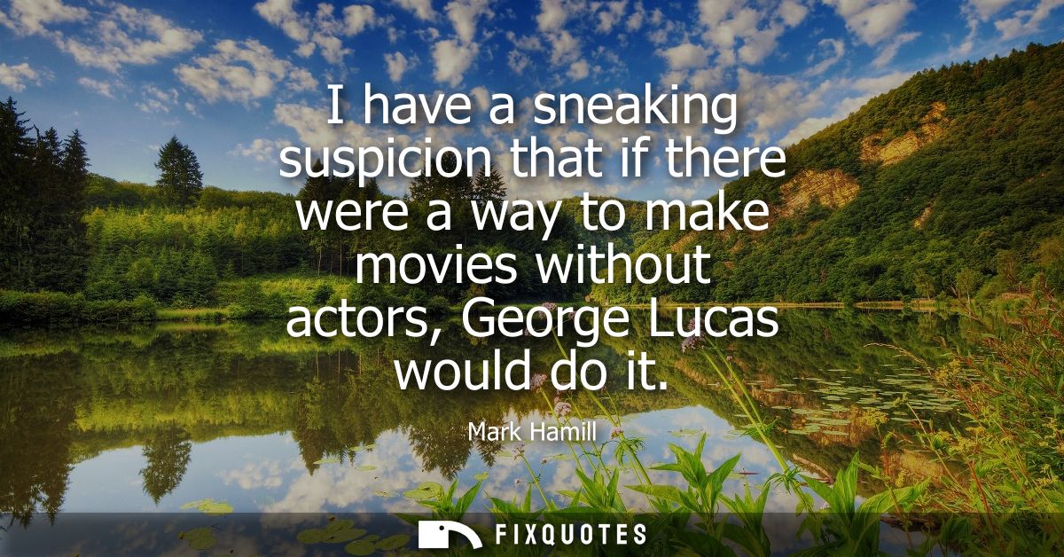 I have a sneaking suspicion that if there were a way to make movies without actors, George Lucas would do it