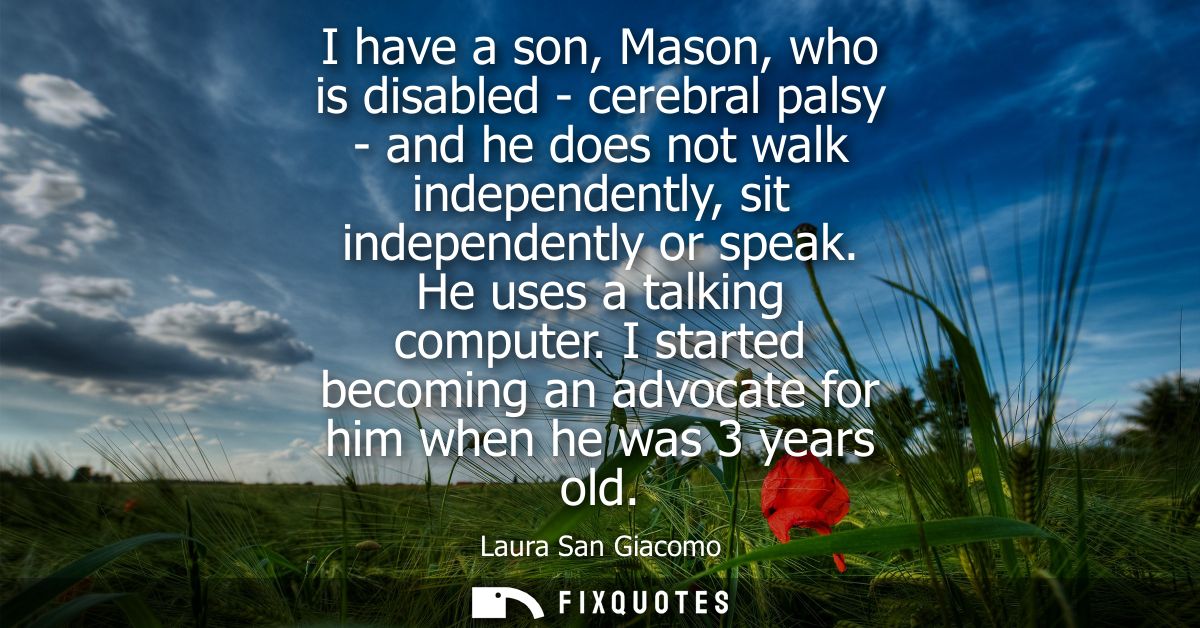 I have a son, Mason, who is disabled - cerebral palsy - and he does not walk independently, sit independently or speak. 
