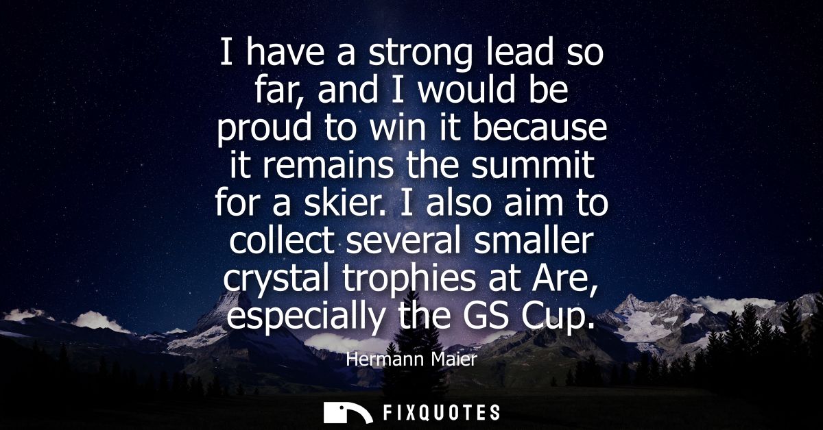 I have a strong lead so far, and I would be proud to win it because it remains the summit for a skier.