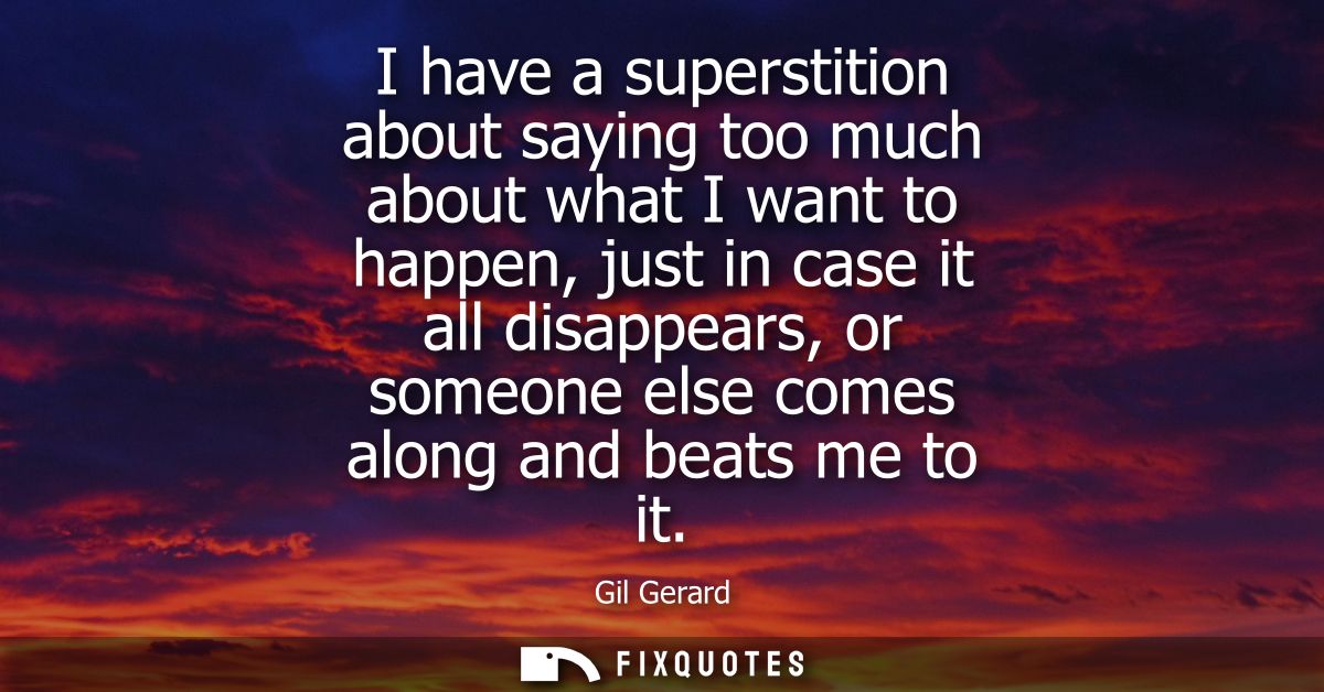 I have a superstition about saying too much about what I want to happen, just in case it all disappears, or someone else