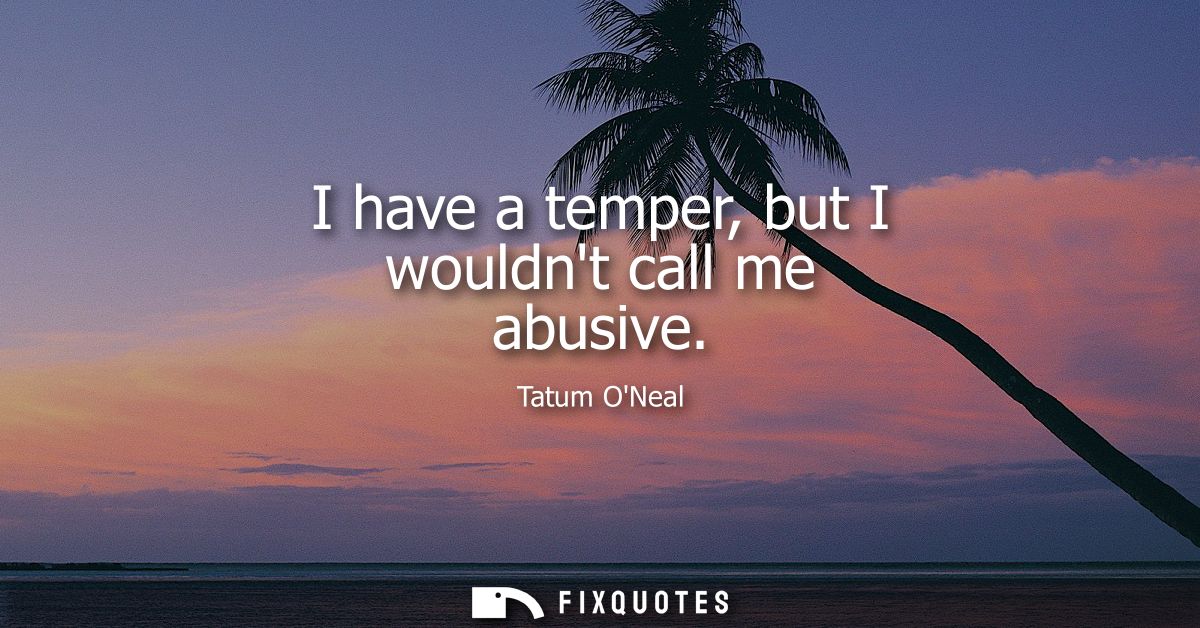 I have a temper, but I wouldnt call me abusive