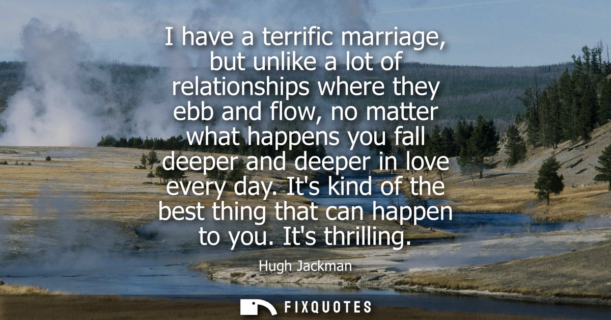 I have a terrific marriage, but unlike a lot of relationships where they ebb and flow, no matter what happens you fall d