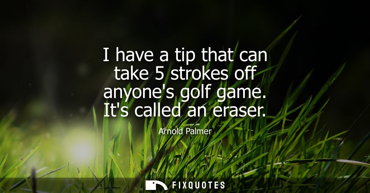 I have a tip that can take 5 strokes off anyones golf game. Its called an eraser