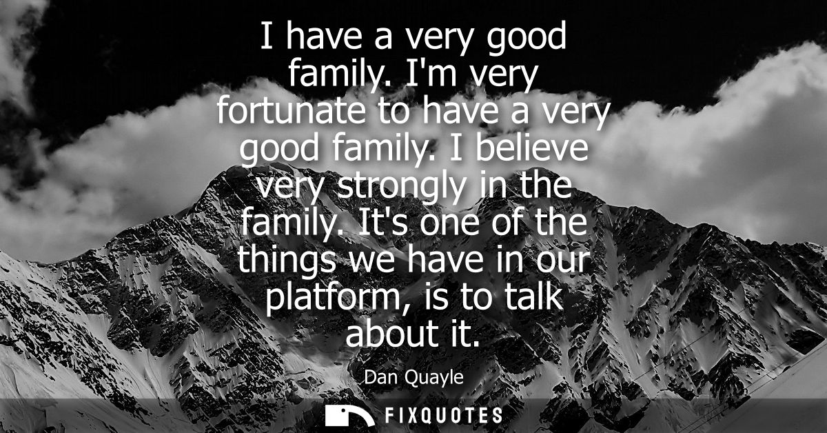 I have a very good family. Im very fortunate to have a very good family. I believe very strongly in the family.