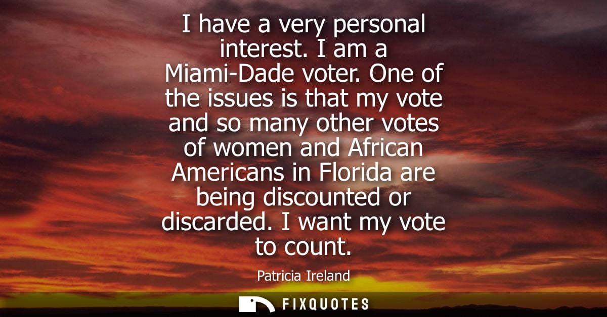I have a very personal interest. I am a Miami-Dade voter. One of the issues is that my vote and so many other votes of w