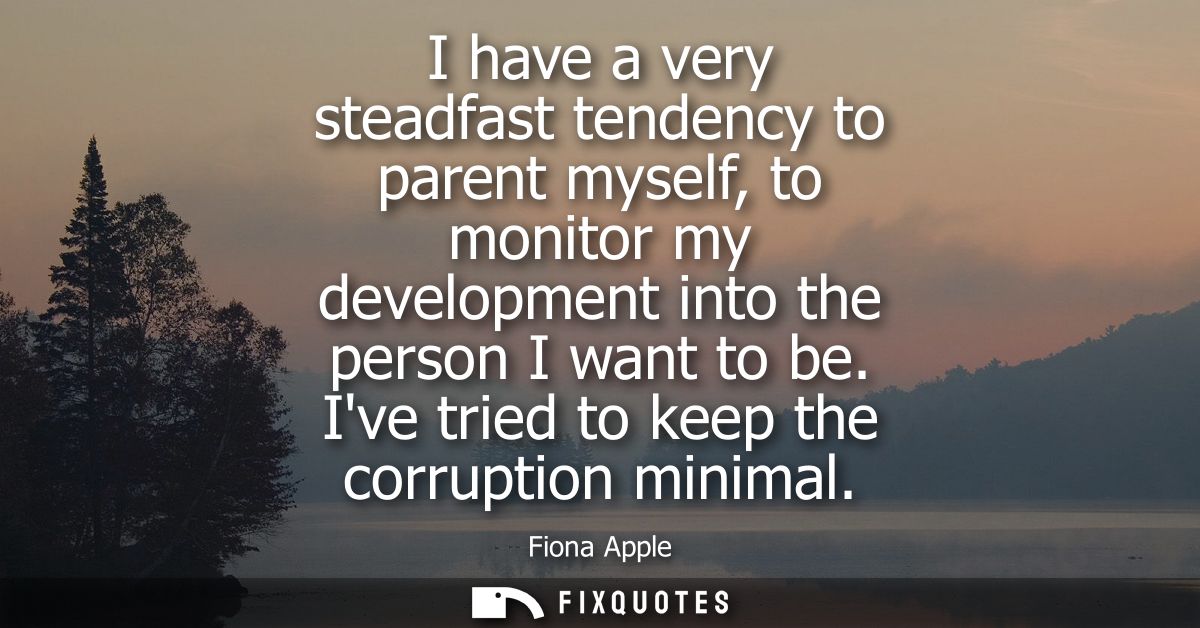 I have a very steadfast tendency to parent myself, to monitor my development into the person I want to be. Ive tried to 